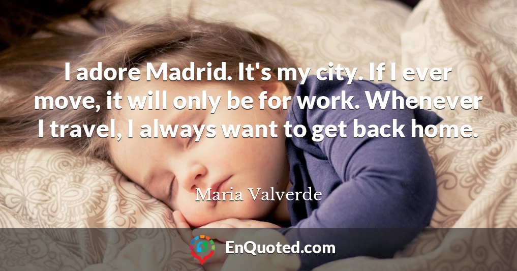 I adore Madrid. It's my city. If I ever move, it will only be for work. Whenever I travel, I always want to get back home.