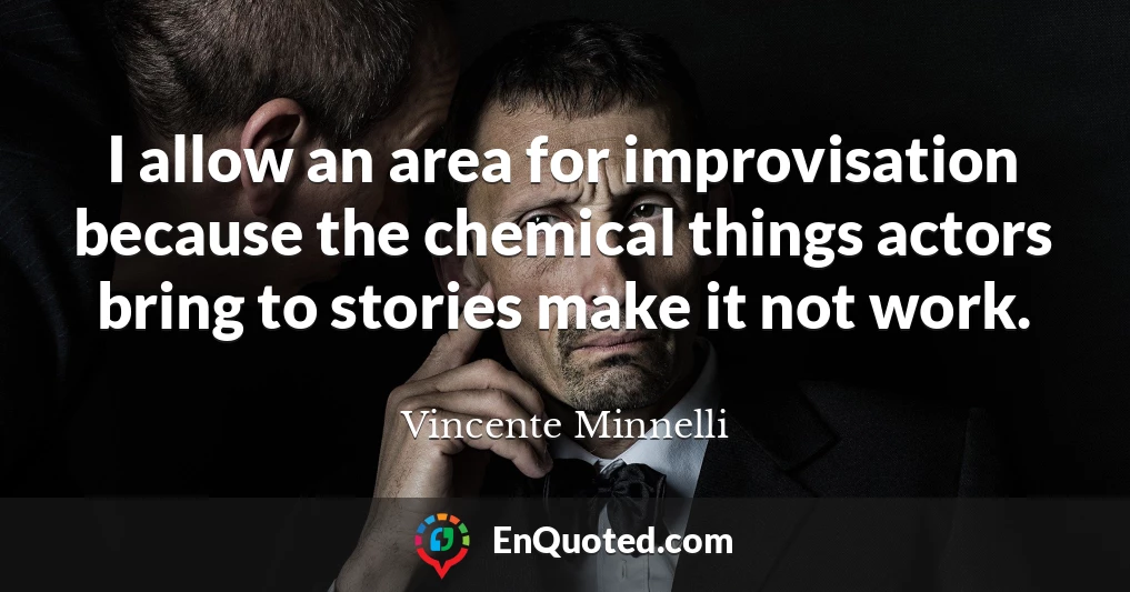 I allow an area for improvisation because the chemical things actors bring to stories make it not work.