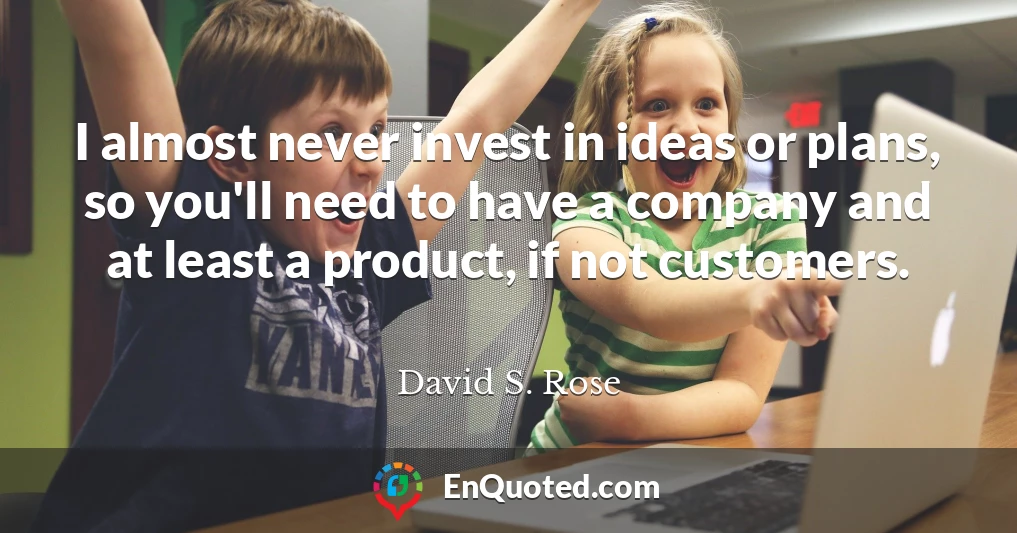 I almost never invest in ideas or plans, so you'll need to have a company and at least a product, if not customers.