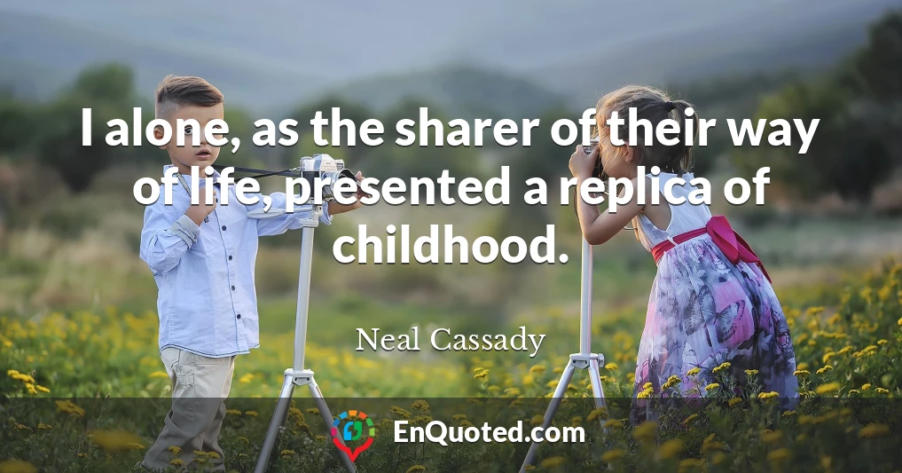 I alone, as the sharer of their way of life, presented a replica of childhood.