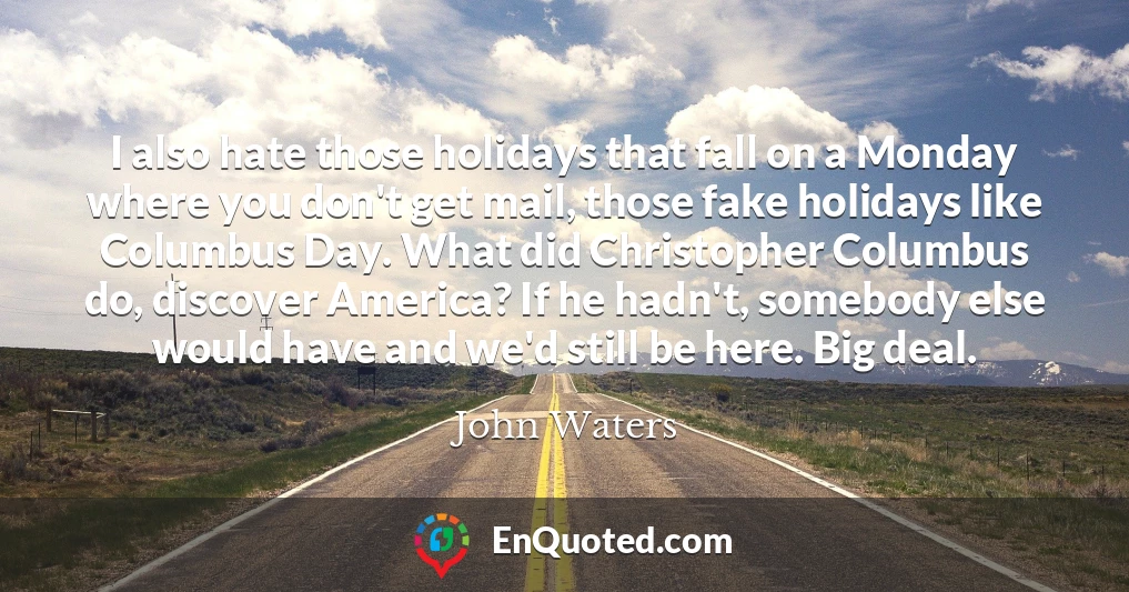 I also hate those holidays that fall on a Monday where you don't get mail, those fake holidays like Columbus Day. What did Christopher Columbus do, discover America? If he hadn't, somebody else would have and we'd still be here. Big deal. I also hate those holidays that fall on a Monday where you don't get mail, those fake holidays like Columbus Day. What did Christopher Columbus do, discover America? If he hadn't, somebody else would have and we'd still be here. Big deal.