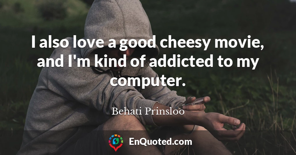 I also love a good cheesy movie, and I'm kind of addicted to my computer.
