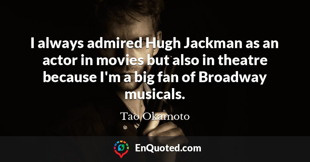 I always admired Hugh Jackman as an actor in movies but also in theatre because I'm a big fan of Broadway musicals.