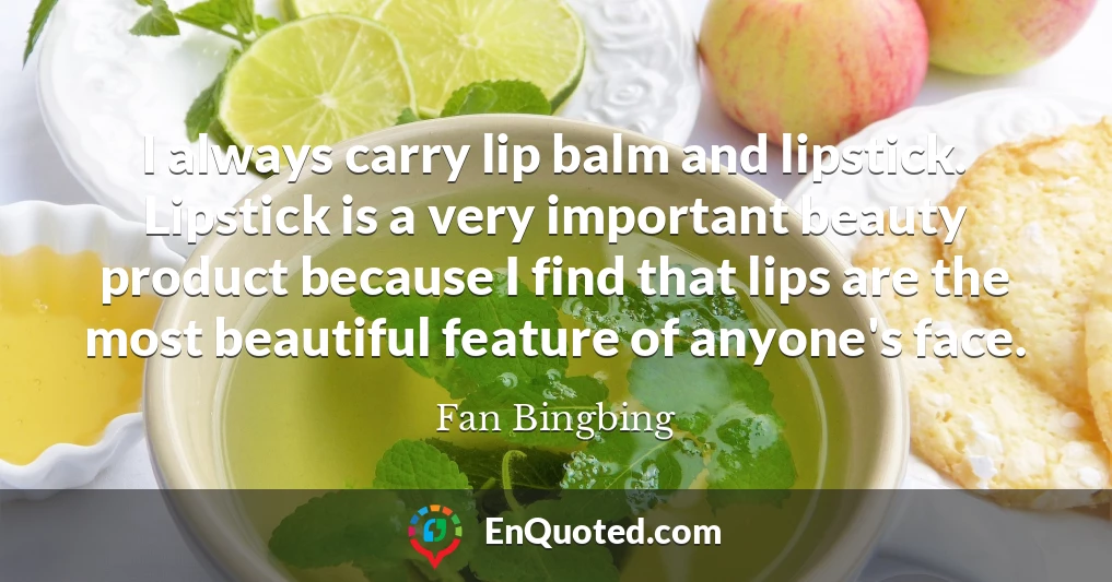 I always carry lip balm and lipstick. Lipstick is a very important beauty product because I find that lips are the most beautiful feature of anyone's face.