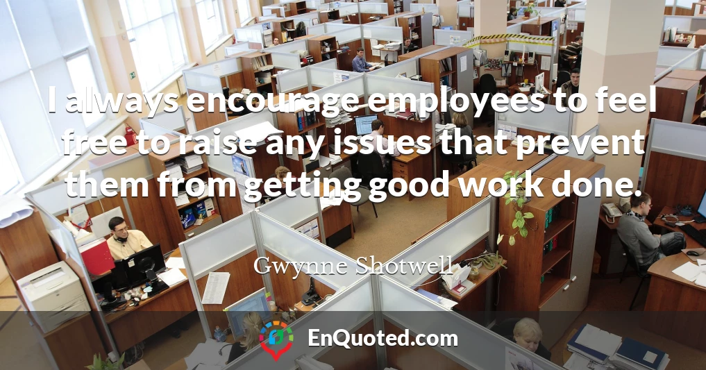 I always encourage employees to feel free to raise any issues that prevent them from getting good work done.