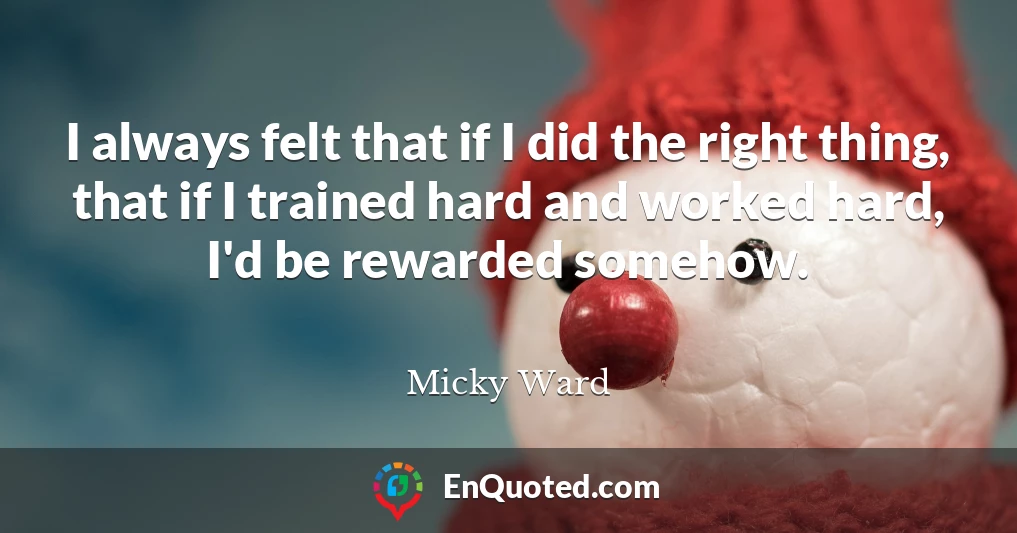 I always felt that if I did the right thing, that if I trained hard and worked hard, I'd be rewarded somehow.