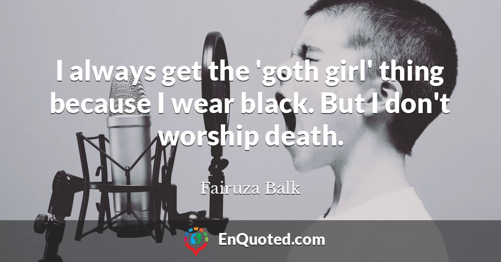 I always get the 'goth girl' thing because I wear black. But I don't worship death.