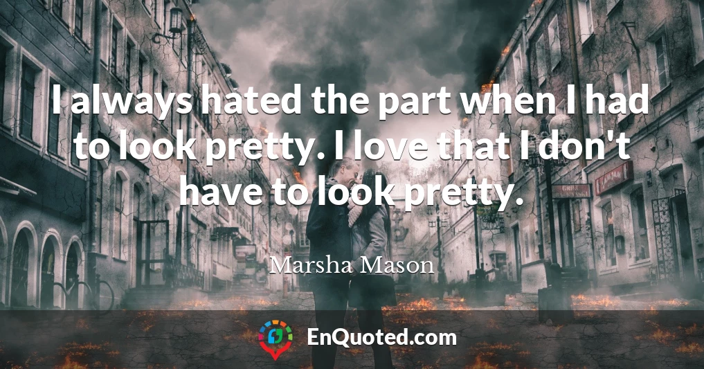 I always hated the part when I had to look pretty. I love that I don't have to look pretty.