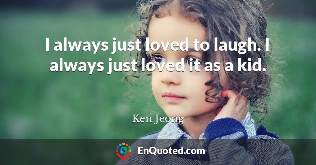 I always just loved to laugh. I always just loved it as a kid.