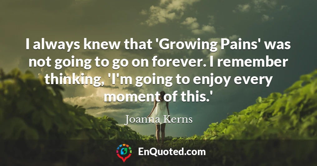 I always knew that 'Growing Pains' was not going to go on forever. I remember thinking, 'I'm going to enjoy every moment of this.'