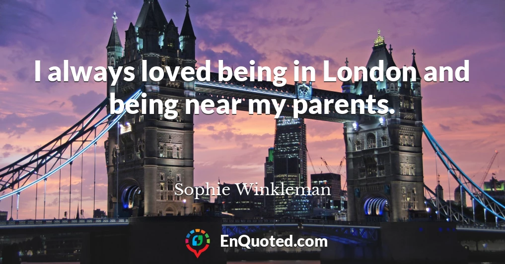 I always loved being in London and being near my parents.
