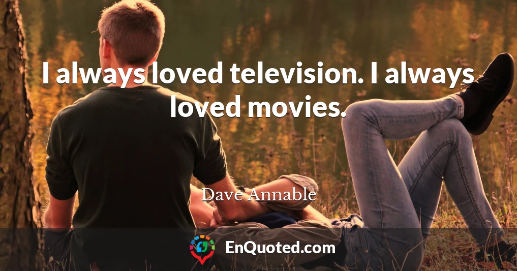 I always loved television. I always loved movies.