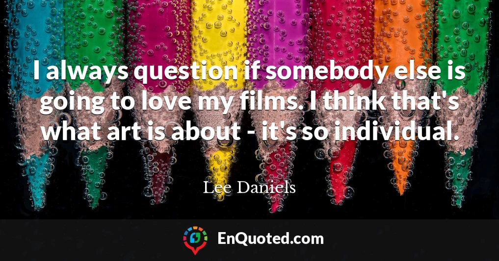 I always question if somebody else is going to love my films. I think that's what art is about - it's so individual.