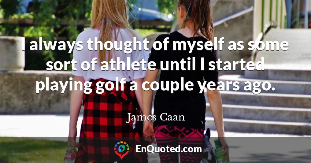 I always thought of myself as some sort of athlete until I started playing golf a couple years ago.