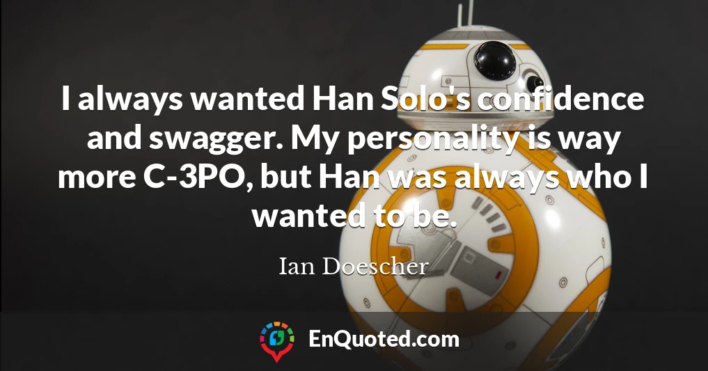 I always wanted Han Solo's confidence and swagger. My personality is way more C-3PO, but Han was always who I wanted to be.