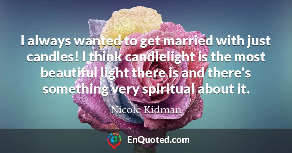 I always wanted to get married with just candles! I think candlelight is the most beautiful light there is and there's something very spiritual about it.