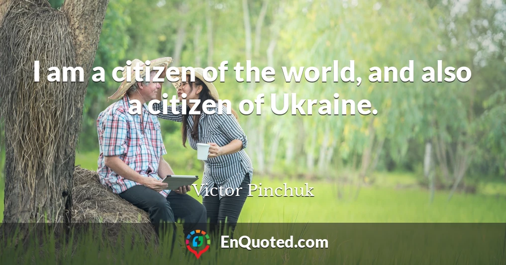 I am a citizen of the world, and also a citizen of Ukraine.