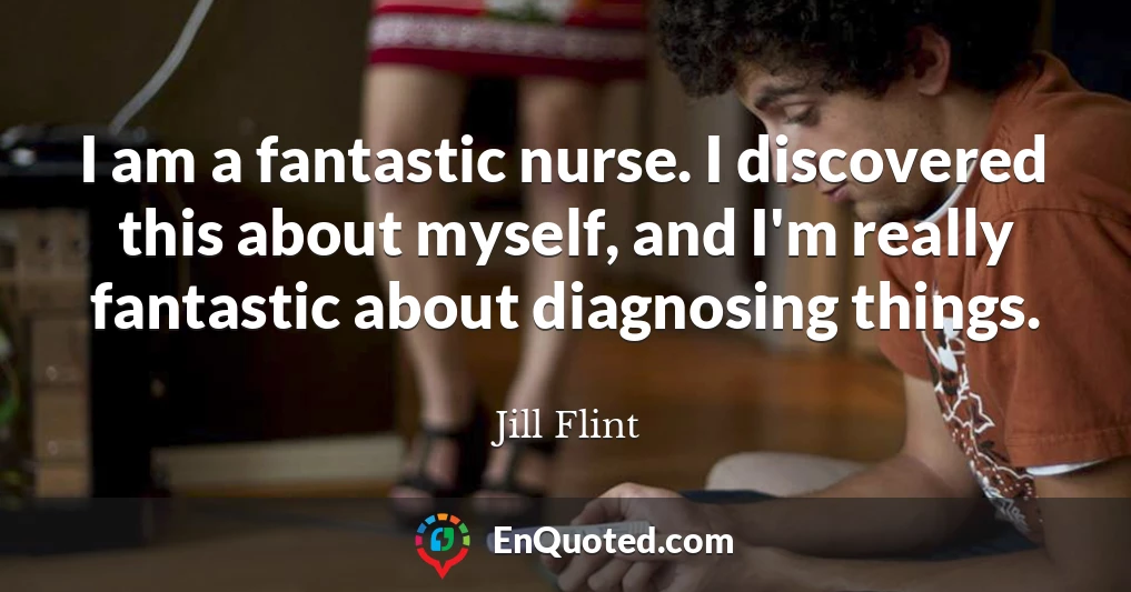 I am a fantastic nurse. I discovered this about myself, and I'm really fantastic about diagnosing things.
