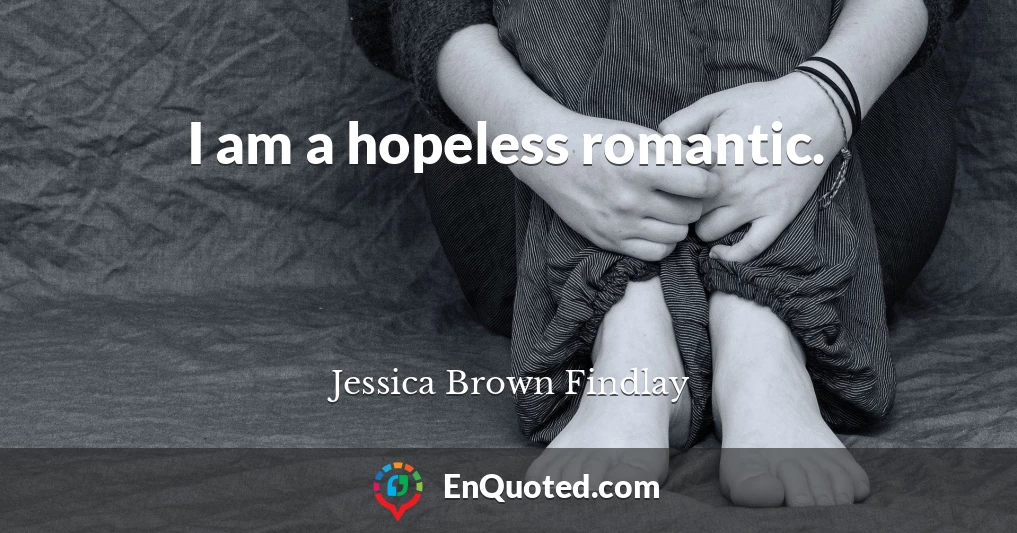 I am a hopeless romantic.