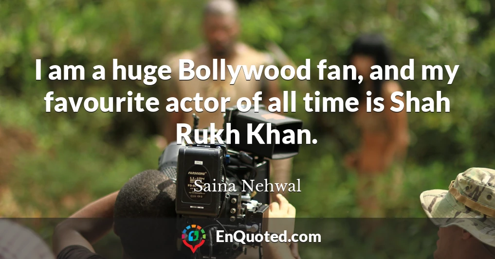 I am a huge Bollywood fan, and my favourite actor of all time is Shah Rukh Khan.
