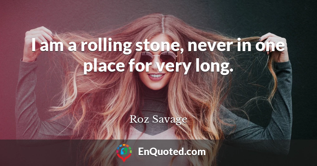 I am a rolling stone, never in one place for very long.