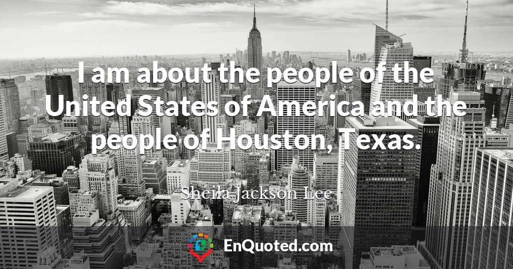 I am about the people of the United States of America and the people of Houston, Texas.