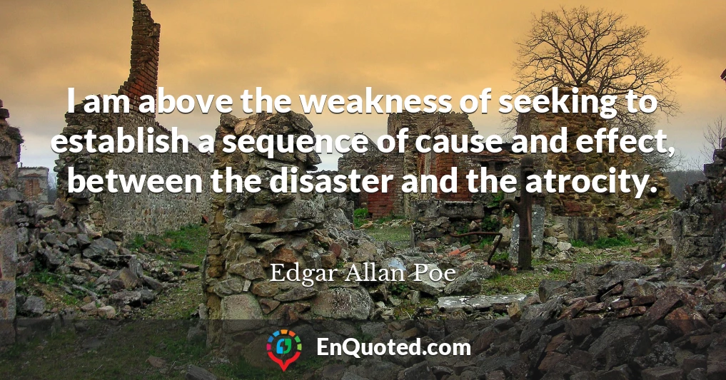I am above the weakness of seeking to establish a sequence of cause and effect, between the disaster and the atrocity.