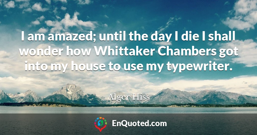 I am amazed; until the day I die I shall wonder how Whittaker Chambers got into my house to use my typewriter.