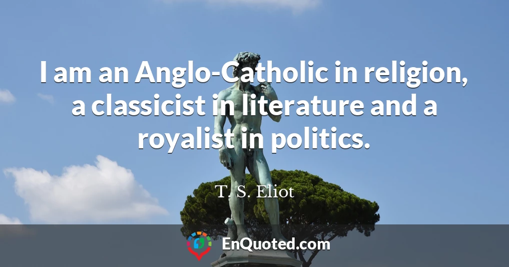 I am an Anglo-Catholic in religion, a classicist in literature and a royalist in politics.