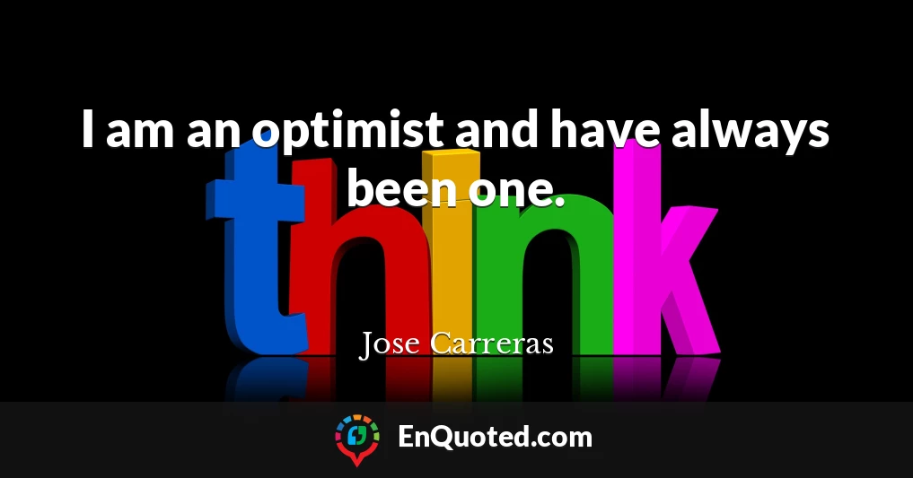 I am an optimist and have always been one.