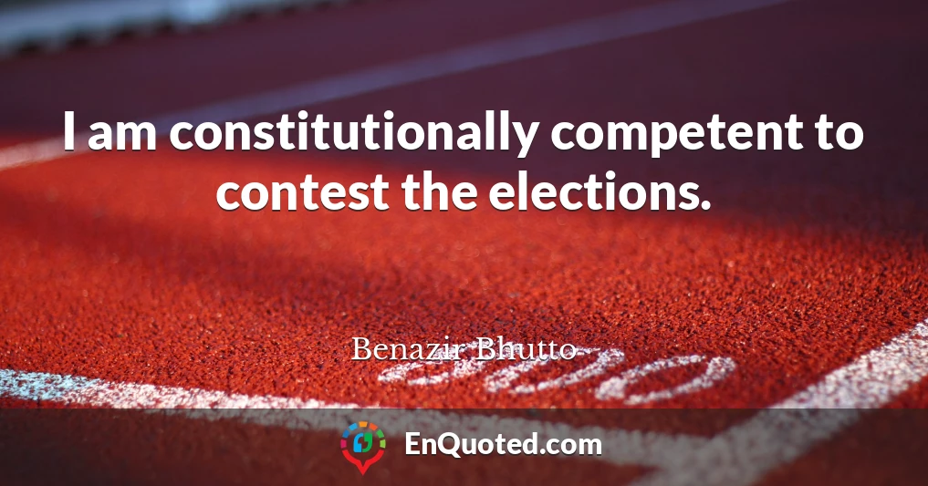 I am constitutionally competent to contest the elections.