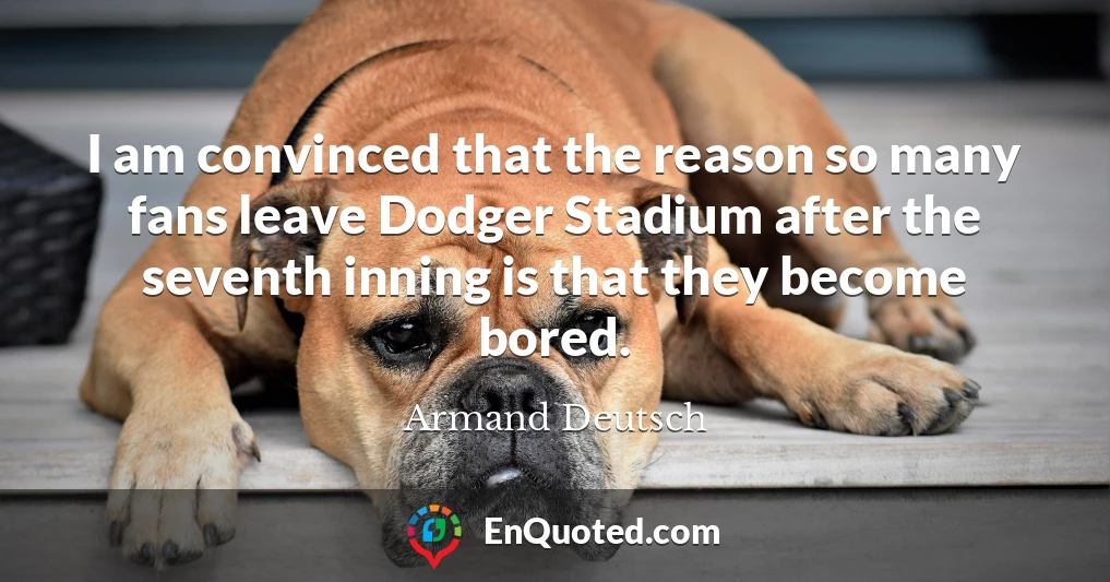 I am convinced that the reason so many fans leave Dodger Stadium after the seventh inning is that they become bored.