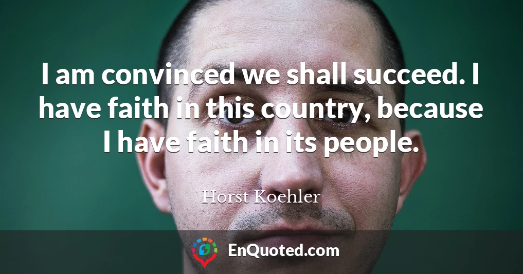 I am convinced we shall succeed. I have faith in this country, because I have faith in its people.