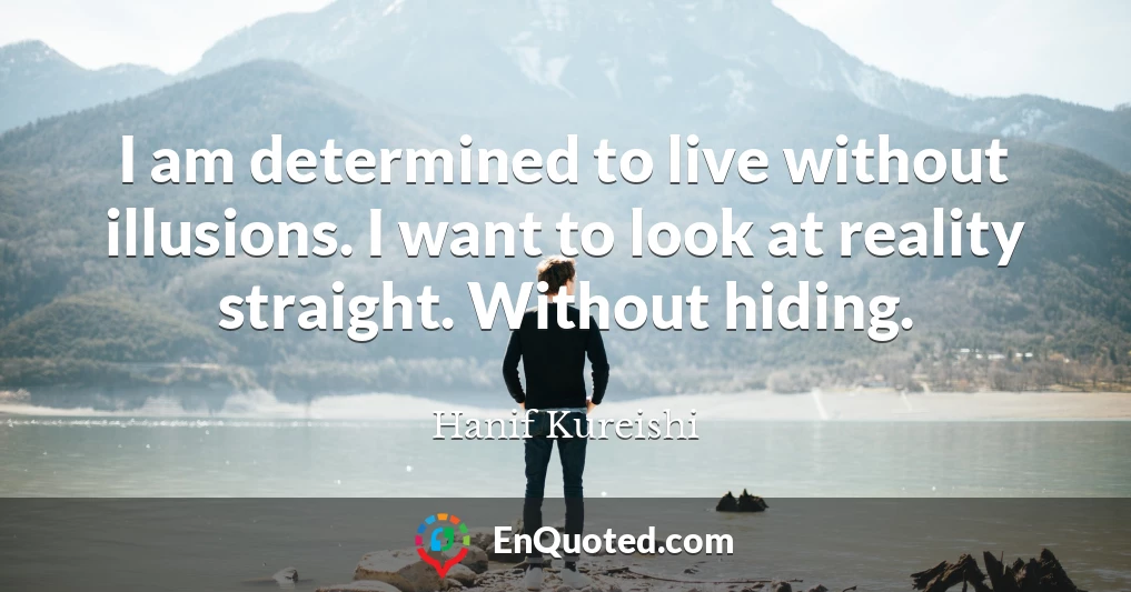 I am determined to live without illusions. I want to look at reality straight. Without hiding.