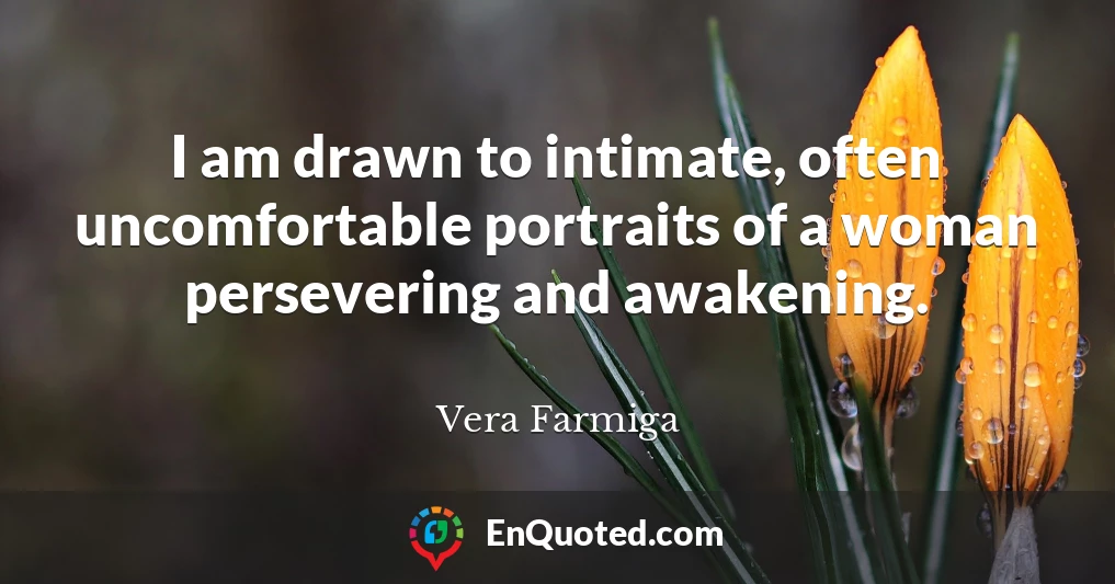 I am drawn to intimate, often uncomfortable portraits of a woman persevering and awakening.