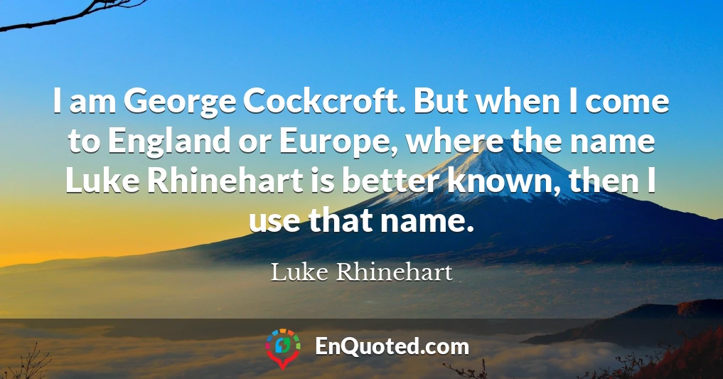 I am George Cockcroft. But when I come to England or Europe, where the name Luke Rhinehart is better known, then I use that name.
