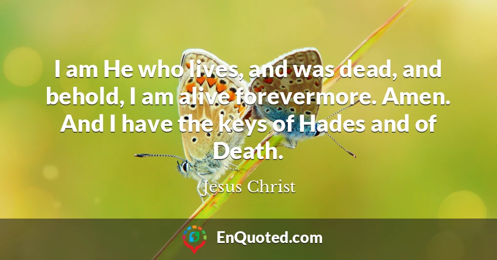 I am He who lives, and was dead, and behold, I am alive forevermore. Amen. And I have the keys of Hades and of Death.