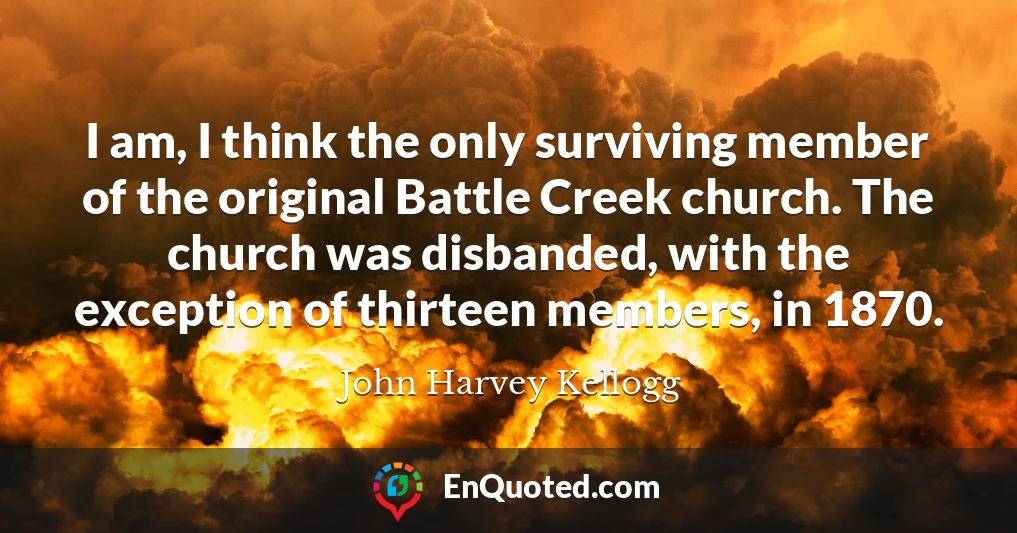 I am, I think the only surviving member of the original Battle Creek church. The church was disbanded, with the exception of thirteen members, in 1870.