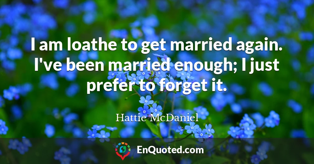 I am loathe to get married again. I've been married enough; I just prefer to forget it.