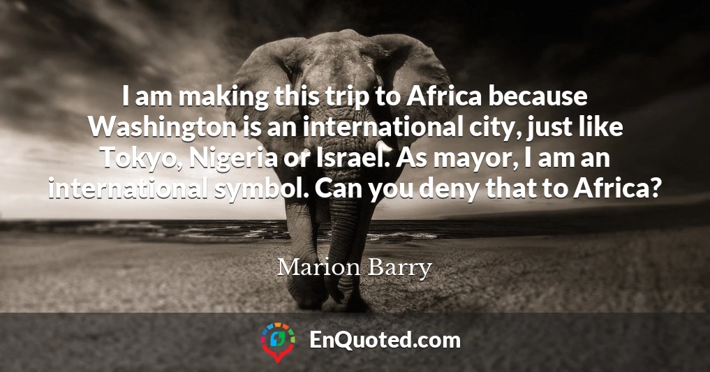 I am making this trip to Africa because Washington is an international city, just like Tokyo, Nigeria or Israel. As mayor, I am an international symbol. Can you deny that to Africa?