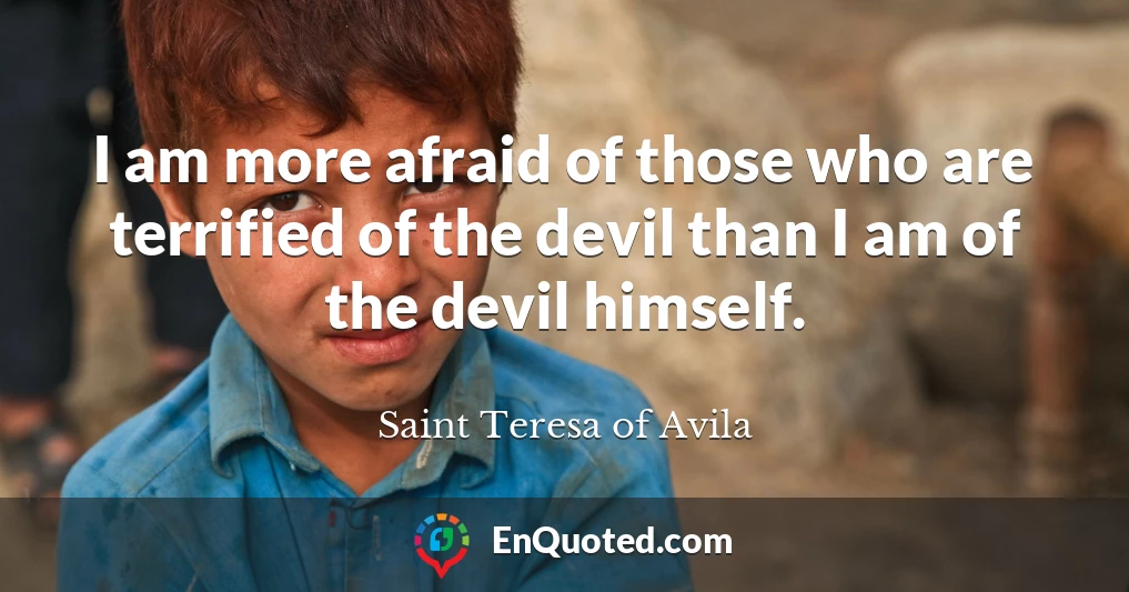 I am more afraid of those who are terrified of the devil than I am of the devil himself.