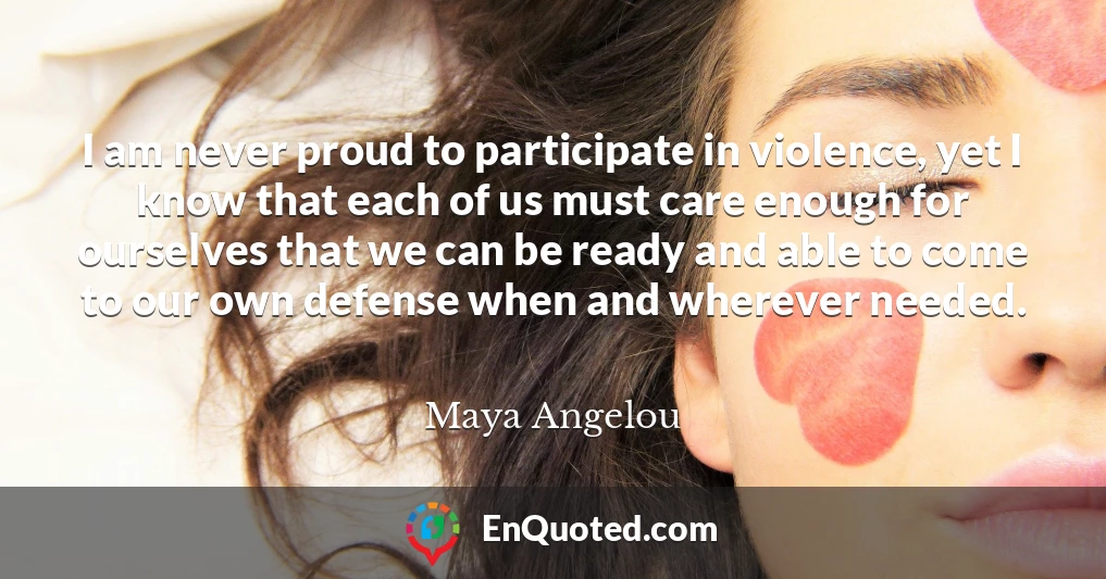 I am never proud to participate in violence, yet I know that each of us must care enough for ourselves that we can be ready and able to come to our own defense when and wherever needed. I am never proud to participate in violence, yet I know that each of us must care enough for ourselves that we can be ready and able to come to our own defense when and wherever needed.