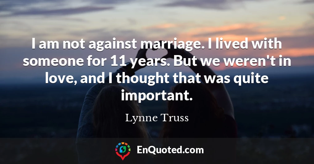 I am not against marriage. I lived with someone for 11 years. But we weren't in love, and I thought that was quite important.