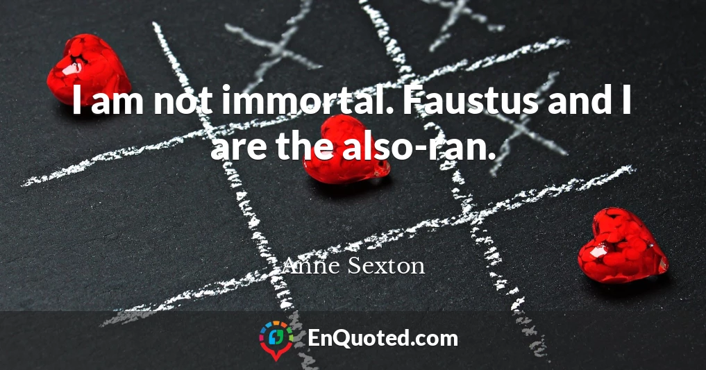 I am not immortal. Faustus and I are the also-ran.