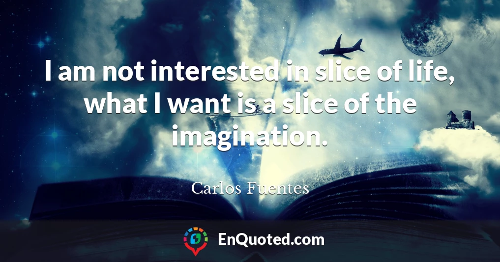 I am not interested in slice of life, what I want is a slice of the imagination.