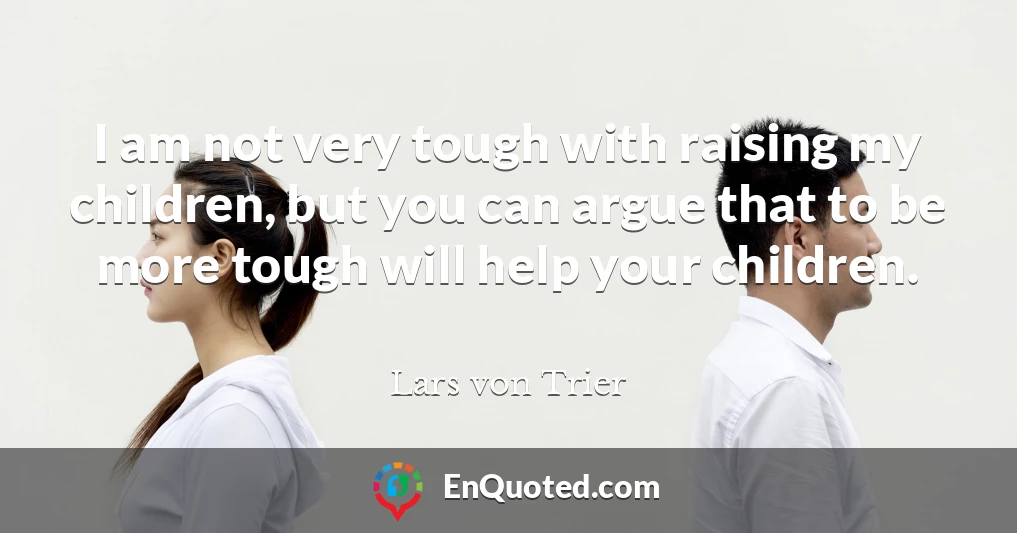I am not very tough with raising my children, but you can argue that to be more tough will help your children.