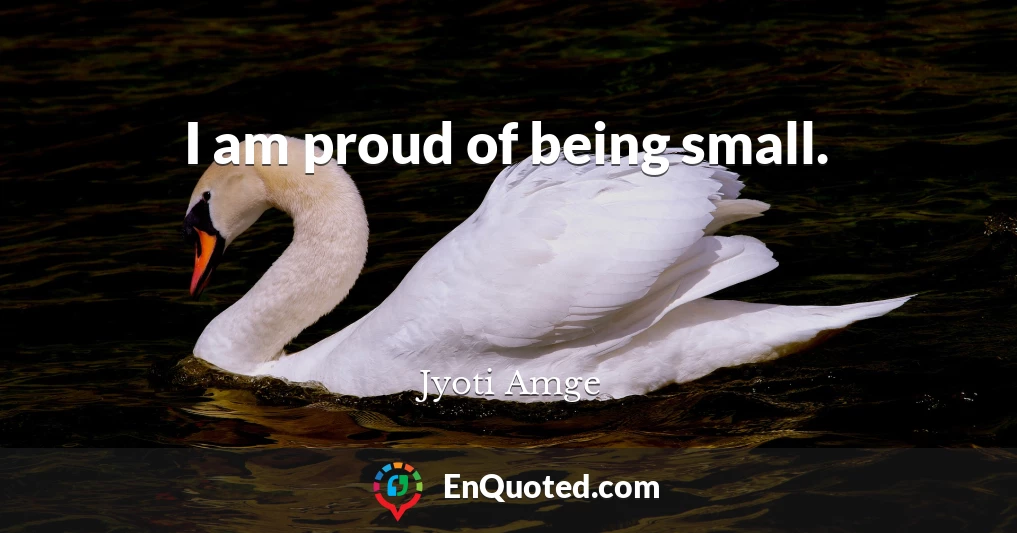 I am proud of being small.