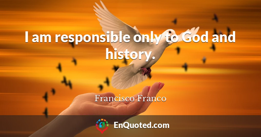 I am responsible only to God and history.