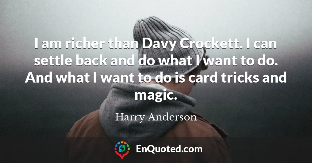 I am richer than Davy Crockett. I can settle back and do what I want to do. And what I want to do is card tricks and magic.