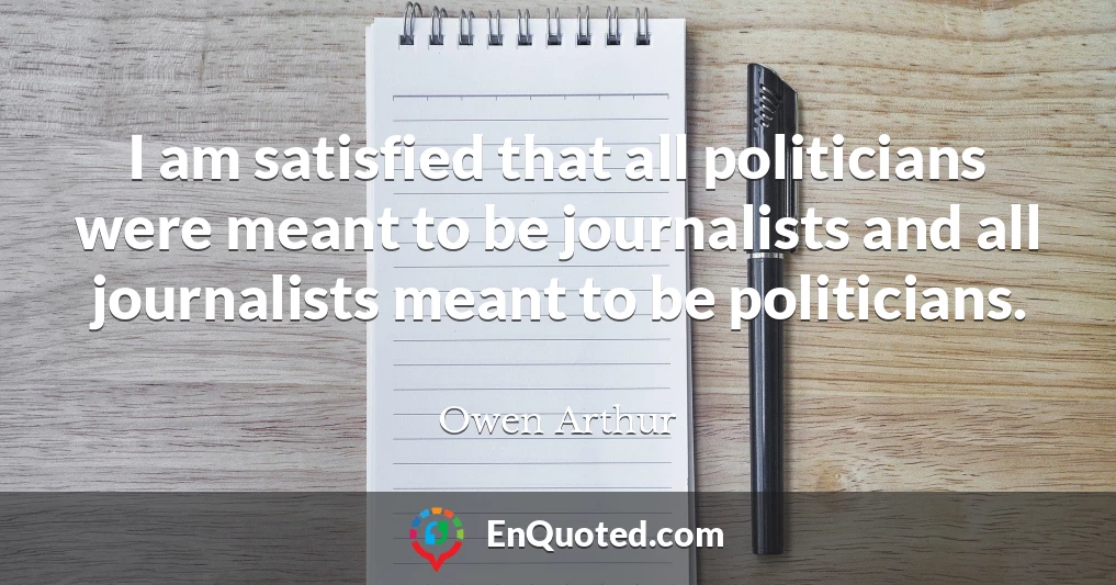 I am satisfied that all politicians were meant to be journalists and all journalists meant to be politicians.